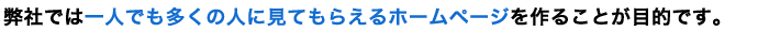 弊社では一人でも多くの人に見てもらえるホームページを作ることが目的です。