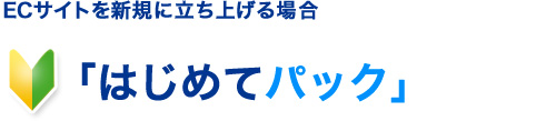 ECサイトを新規に立ち上げる場合　「はじめてパック」