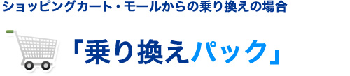 ショッピングカート・ショッピングモールからの乗り換えの場合　「はじ「乗り換えパック」