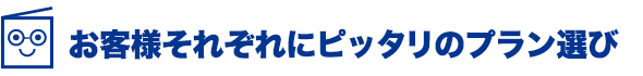 お客様それぞれにピッタリのプラン選び